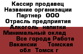 Кассир-продавец › Название организации ­ Партнер, ООО › Отрасль предприятия ­ Алкоголь, напитки › Минимальный оклад ­ 23 000 - Все города Работа » Вакансии   . Томская обл.,Томск г.